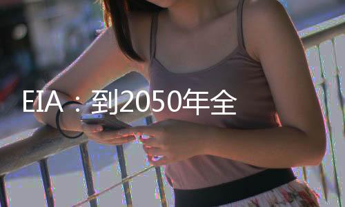 EIA：到2050年全球能源消費將增長近50%
