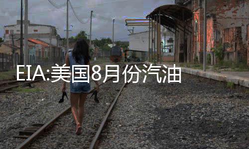 EIA:美國8月份汽油出口創新高