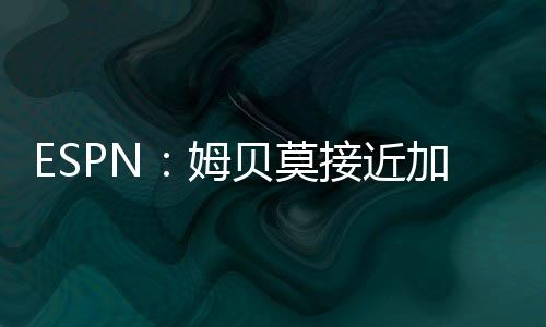 ESPN：姆貝莫接近加盟曼聯(lián)，可能趕上球隊(duì)7月7日季前備戰(zhàn)
