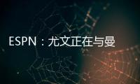 ESPN：尤文正在與曼城談菲利普斯，曼城更希望永久轉(zhuǎn)會(huì)而非租借