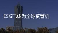 ESG已成為全球資管機(jī)構(gòu)企業(yè)投資者的關(guān)注焦點(diǎn)