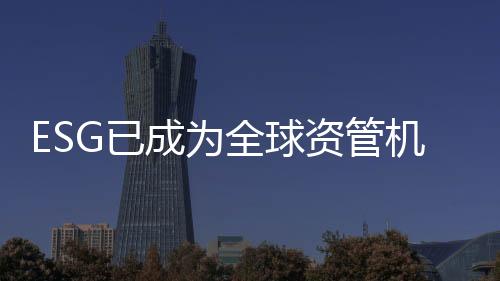 ESG已成為全球資管機構企業投資者的關注焦點
