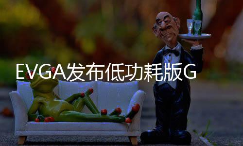 EVGA發布低功耗版GeForceGTX950顯卡無需6pin供電