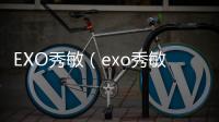 EXO秀敏（exo秀敏服兵役）