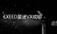 EXEED星途VX或明年4月上市 豐富產品線