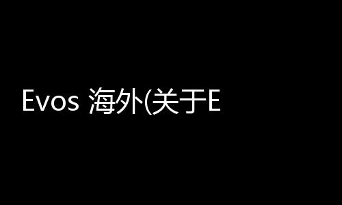 Evos 海外(關于Evos 海外簡述)