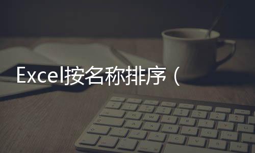 Excel按名稱排序（excel表格按名稱排序）