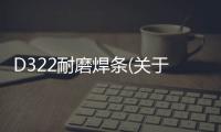 D322耐磨焊條(關于D322耐磨焊條簡述)