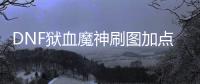 DNF獄血魔神刷圖加點(關于DNF獄血魔神刷圖加點簡述)