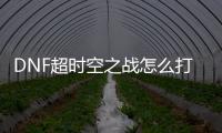 DNF超時空之戰(zhàn)怎么打（dnf超時空之戰(zhàn)）
