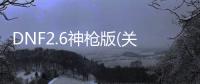 DNF2.6神槍版(關于DNF2.6神槍版簡述)