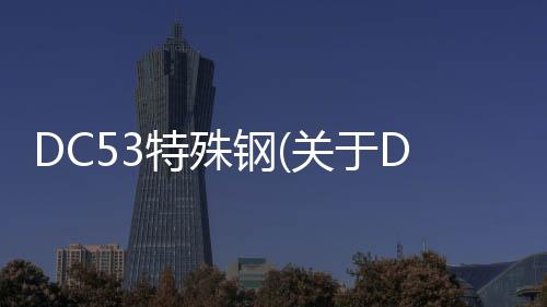 DC53特殊鋼(關于DC53特殊鋼簡述)