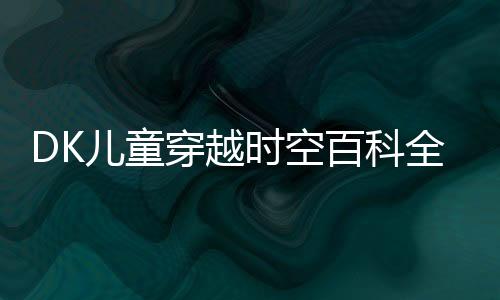 DK兒童穿越時空百科全書(關于DK兒童穿越時空百科全書簡述)