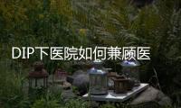 DIP下醫院如何兼顧醫保支付和提升醫患滿意度