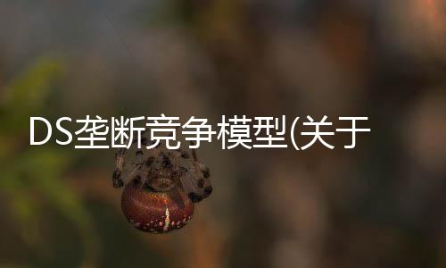 DS壟斷競(jìng)爭(zhēng)模型(關(guān)于DS壟斷競(jìng)爭(zhēng)模型簡(jiǎn)述)