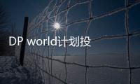 DP world計劃投資25億美元，在全球開發端到端物流基礎設施