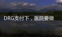 DRG支付下，醫(yī)院要做什么？這4步一個都不能少