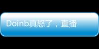 Doinb真怒了，直播猛踹桌子，還被嘲諷“抄襲”盧本偉