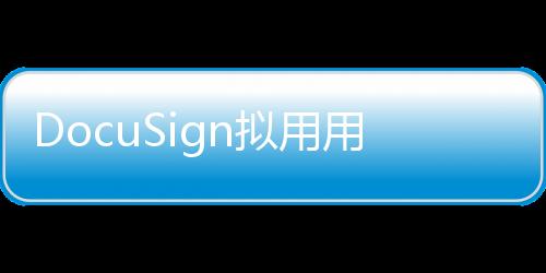 DocuSign擬用用戶合同數據訓練AI，引爭議
