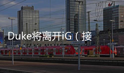 Duke將離開iG（接下來iG的路步履維艱）
