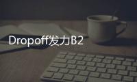 Dropoff發力B2B快遞業務 A輪融資$700萬