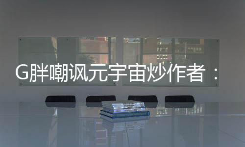 G胖嘲諷元宇宙炒作者：你們沒有玩過MMO游戲嗎？