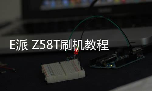 E派 Z58T刷機教程
