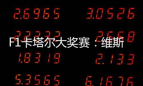 F1卡塔爾大獎賽：維斯塔潘輕松奪冠 周冠宇如愿收獲積分