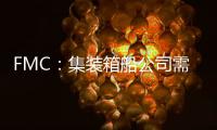 FMC：集裝箱船公司需提供更多定價及運力數(shù)據(jù)