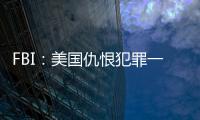 FBI：美國仇恨犯罪一年激增近12% 少數族裔頻受攻擊