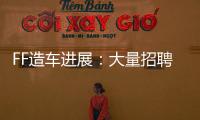 FF造車進展：大量招聘員工/珠海公司啟動