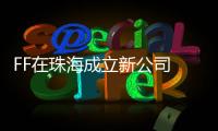 FF在珠海成立新公司 首款車量產推進中