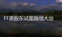 FF原股東試圖踢恒大出局 賈躍亭欲撕毀和約