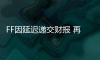 FF因延遲遞交財報 再度收到退市警告
