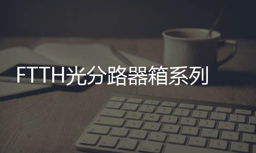FTTH光分路器箱系列,分光器箱系列價格