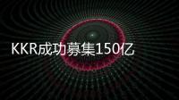 KKR成功募集150億美元亞洲四期基金 將專注亞太地區(qū)私募股權(quán)投資