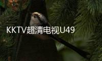 KKTV超清電視U49今日首發 搶跑雙11限量搶購價最低2599元