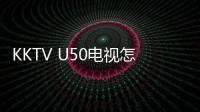 KKTV U50電視怎么樣 KKTVU50超級語音評測