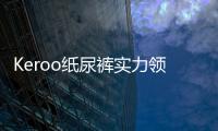 Keroo紙尿褲實力領跑，品牌力量厚積薄發