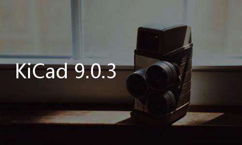 KiCad 9.0.3 正式發布!