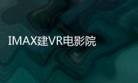 IMAX建VR電影院 為StarVR頭顯制作內容