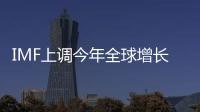 IMF上調(diào)今年全球增長(zhǎng)預(yù)期至4.6%