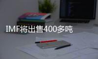 IMF將出售400多噸黃金儲備