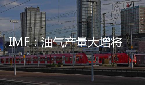 IMF：油氣產量大增將溫和提振美國經濟