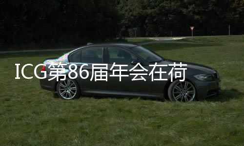 ICG第86屆年會在荷蘭召開 2016年年會將移師我國,展會報道