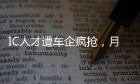 IC人才遭車企瘋搶，月薪開到7.5萬，高薪需求還將持續多久？