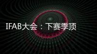 IFAB大會：下賽季頂級聯賽中可能會引入“判罰室”規則