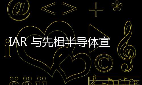 IAR 與先楫半導體宣布達成戰略合作協議