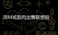 IBM或割肉出售聯想股票 縮水約1.2億美元