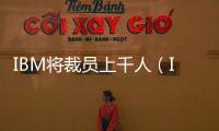 IBM將裁員上千人（IBM為什么裁員）